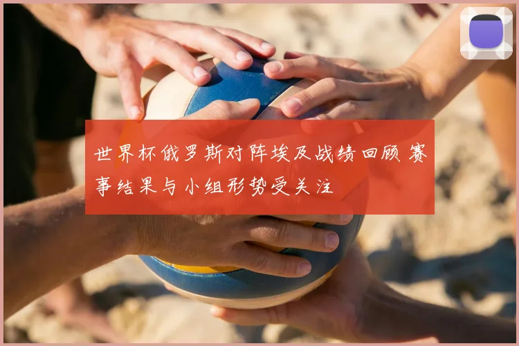 世界杯俄罗斯对阵埃及战绩回顾 赛事结果与小组形势受关注
