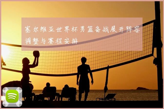 塞尔维亚世界杯男篮备战展开阵容调整与赛程安排