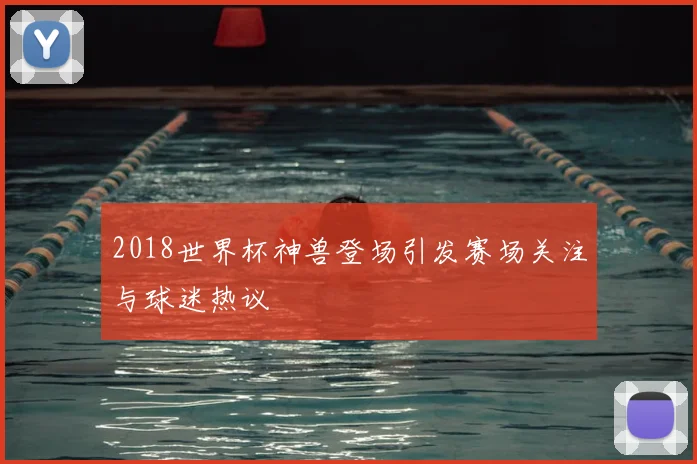 2018世界杯神兽登场引发赛场关注与球迷热议