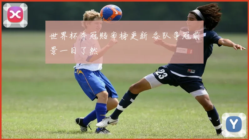 世界杯夺冠赔率榜更新 各队争冠前景一目了然